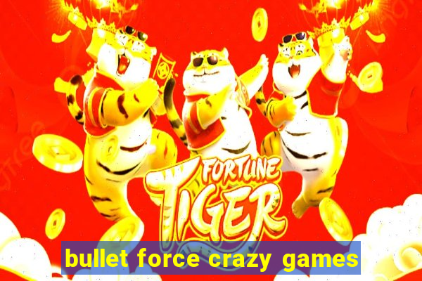 bullet force crazy games